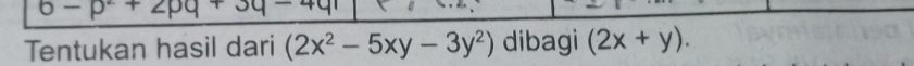 6-p^2+2pq+3q-4q
Tentukan hasil dari (2x^2-5xy-3y^2) dibagi (2x+y).