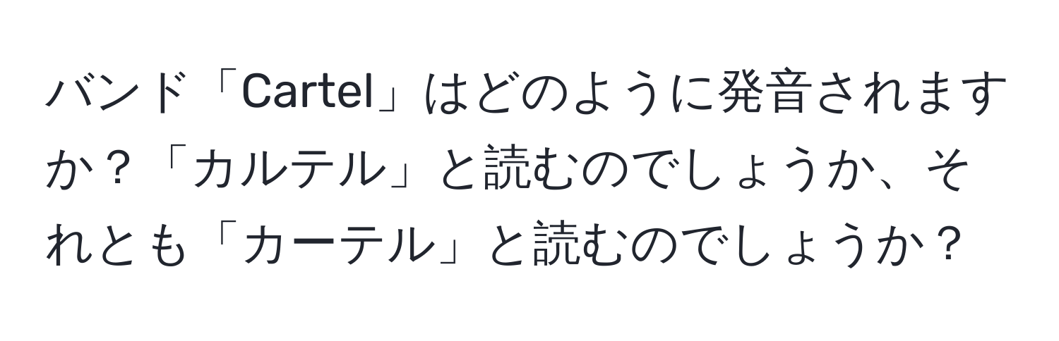 バンド「Cartel」はどのように発音されますか？「カルテル」と読むのでしょうか、それとも「カーテル」と読むのでしょうか？