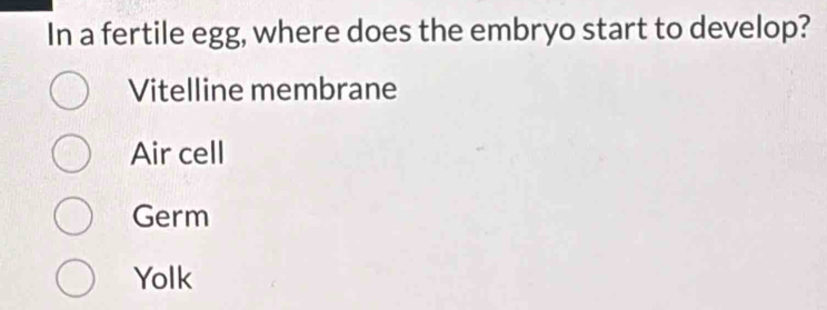 In a fertile egg, where does the embryo start to develop?
Vitelline membrane
Air cell
Germ
Yolk