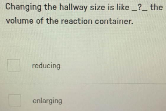 Changing the hallway size is like _?_ the
volume of the reaction container.
reducing
enlarging