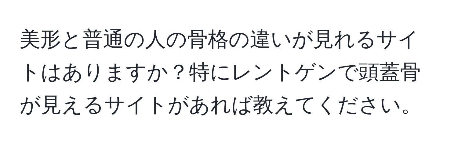 美形と普通の人の骨格の違いが見れるサイトはありますか？特にレントゲンで頭蓋骨が見えるサイトがあれば教えてください。