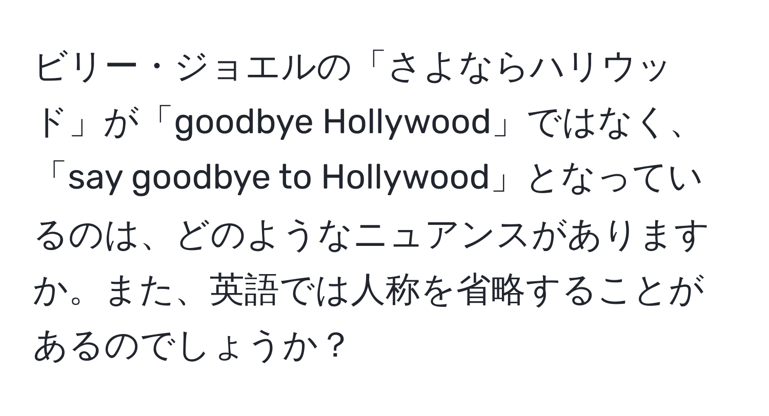 ビリー・ジョエルの「さよならハリウッド」が「goodbye Hollywood」ではなく、「say goodbye to Hollywood」となっているのは、どのようなニュアンスがありますか。また、英語では人称を省略することがあるのでしょうか？