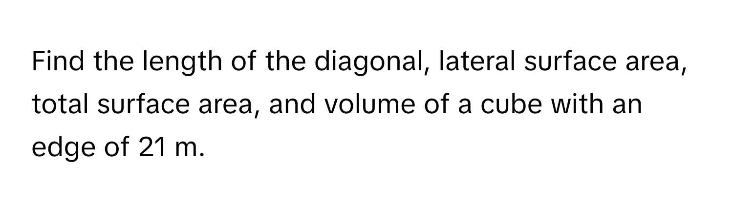 Find the length of the diagonal, lateral surface area, total surface area, and volume of a cube with an edge of 21 m.