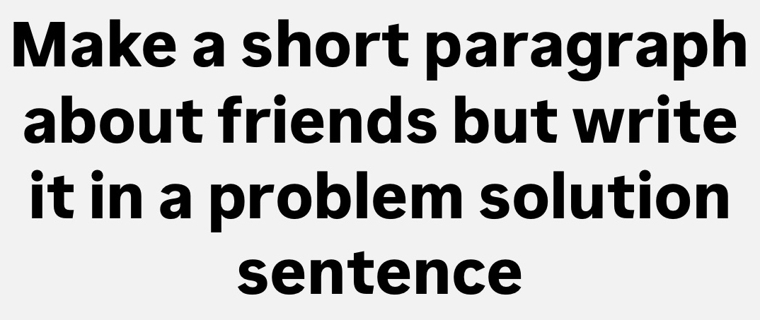 Make a short paragraph 
about friends but write 
it in a problem solution 
sentence