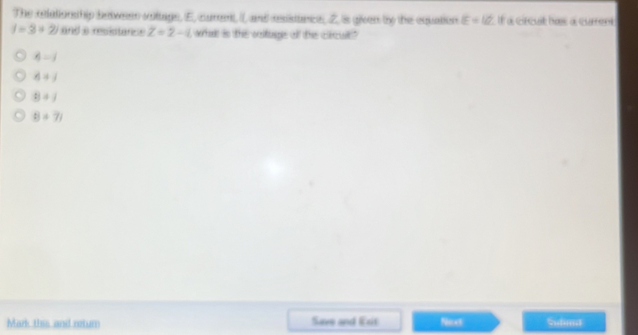 The relationsthip between volttage, E, curent, I, and resistunce, Z, is given by the equation E=12 Il a circuit has a current
j=3+2j and a resistance Z=2-1 what is the voltage of the circult?
4=j
d=j
B=1
B!= 7j
Mark this and retur Save and Exit Next Sudima