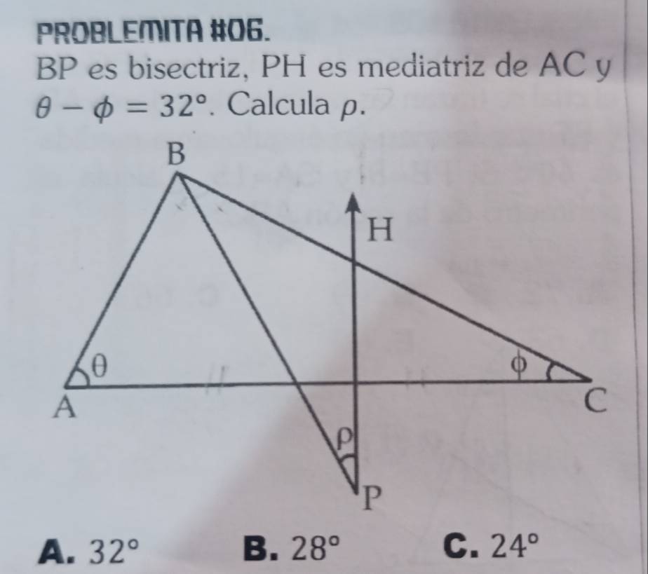 PROBLEMITA #06.
BP es bisectriz, PH es mediatriz de AC y
θ -phi =32°. Calcula ρ.
A. 32° B. 28° C. 24°