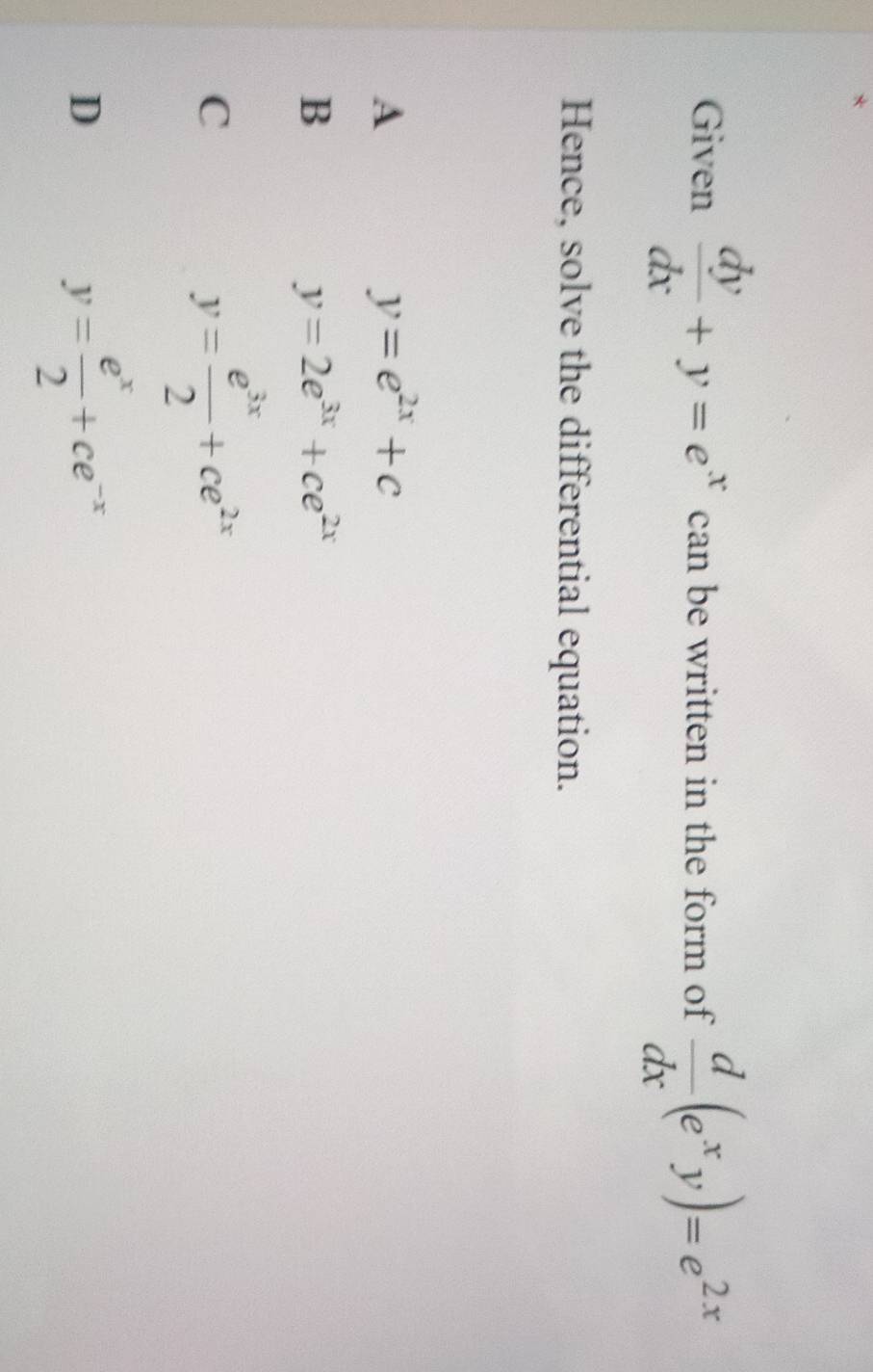 Given  dy/dx +y=e^x can be written in the form of  d/dx (e^xy)=e^(2x)
Hence, solve the differential equation.
A
y=e^(2x)+c
B
y=2e^(3x)+ce^(2x)
C
y= e^(3x)/2 +ce^(2x)
D
y= e^x/2 +ce^(-x)