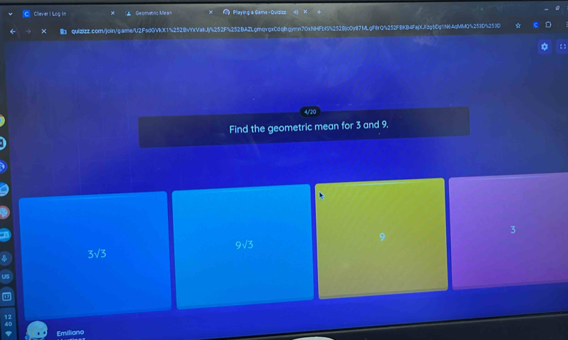 Clever I Log in Geometric Mean Playing a Game- Quizizz
qulzIzz.com/joln/game/U2FsdGVkX1%252BvYxVakJj%252F%252BAZLgmqvgxCdqhgymn70xNHFbIS%252BjcOy87MLgF8rQ%252FBKB4FajXJizgbDg1N6AqMMQ%253D%253D
4/20
Find the geometric mean for 3 and 9.
3
9sqrt(3)
3sqrt(3)
US
12
40
Emiliano