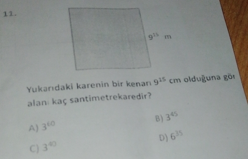 Yukarıdaki karenin bir kenanı 9^(15)cm olduğuna gör
alan kaç santimetrekaredir?
B) 3^(45)
A) 3^(60)
D) 6^(35)
C) 3^(40)