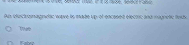 satement is true, select true. If it is faise , se ect Faise
An electromagnetic wave is made up of encased electric and magnetic fields
True
False