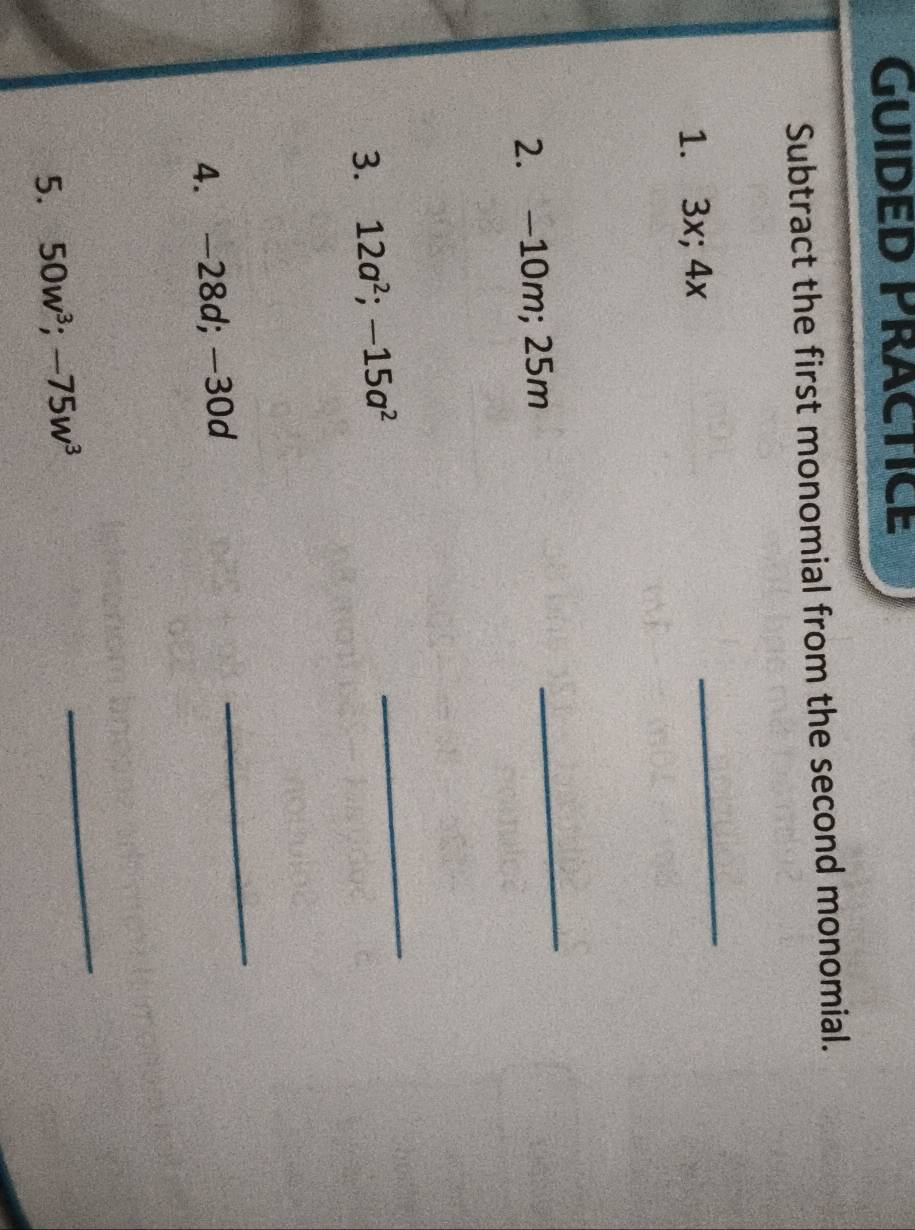 Guided Practice 
Subtract the first monomial from the second monomial. 
1. 3x; 4x
_ 
2. -10m; 25m
_ 
3. 12a^2; -15a^2
_ 
4. -28d; -30d
_ 
5. 50w^3; -75w^3
_