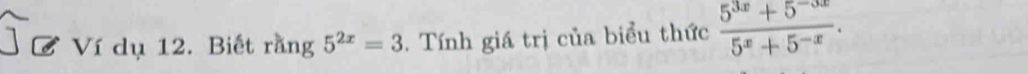 Ví dụ 12. Biết rằng 5^(2x)=3. Tính giá trị của biểu thức  (5^(3x)+5^(-3x))/5^x+5^(-x) .