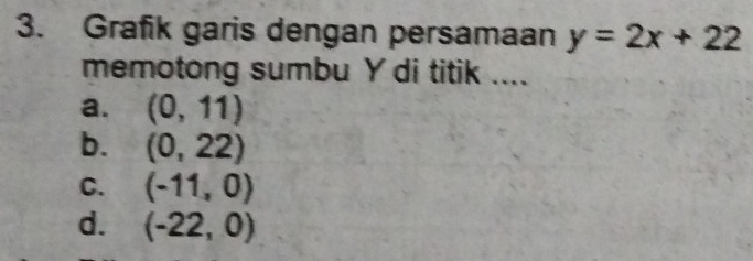 Grafik garis dengan persamaan y=2x+22
memotong sumbu Y di titik ....
a. (0,11)
b. (0,22)
C. (-11,0)
d. (-22,0)