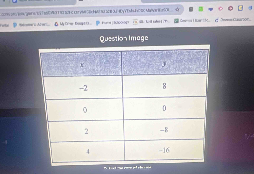 ccom/pro/join/game/U2FsdGVkX1%252FdxznWVICDcNA8%252BOJHDyYEsfsJxDDCMaWzrBIsSOL 
Portal Welcome to Advent.. My Drive - Google Dr... Home [ Schoology r_ IXL. [ Unit rates| 7th.... Desmos | Scientific.... d Desmos Classroom... 
Question Image 
O. Find the rate of change