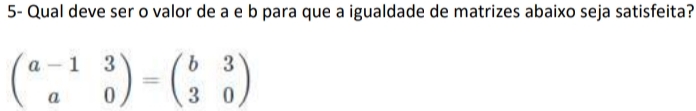 5- Qual deve ser o valor de a e b para que a igualdade de matrizes abaixo seja satisfeita?
beginpmatrix a-1&3 a&0endpmatrix =beginpmatrix b&3 3&0endpmatrix