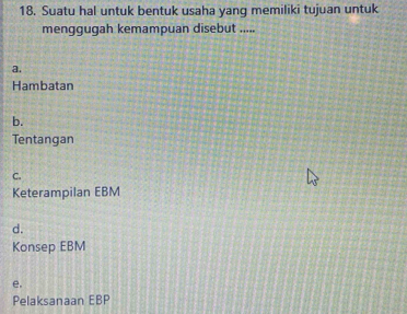 Suatu hal untuk bentuk usaha yang memiliki tujuan untuk
menggugah kemampuan disebut .....
a.
Hambatan
b.
Tentangan
C.
Keterampilan EBM
d.
Konsep EBM
e.
Pelaksanaan EBP