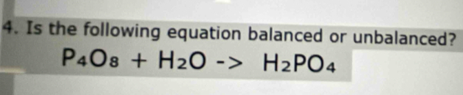 Is the following equation balanced or unbalanced?
P_4O_8+H_2Oto H_2PO_4