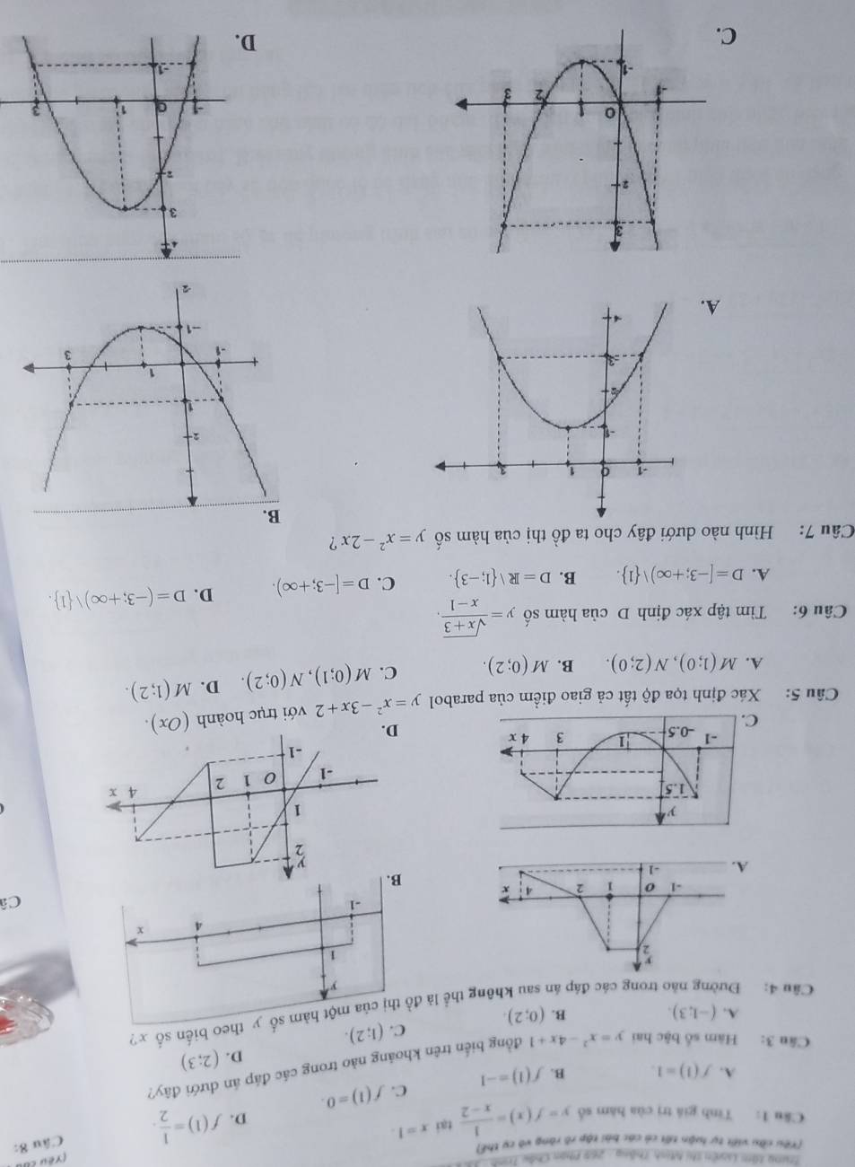 Trung tâm Loên thị Minh Thông: 268 Phan Châu Trình
[Yǒu z0
(Yêu cầu viết tự luận tết có các bài tập rô ràng vô cụ thể)
Cầu 1: Tính giá trị của hàm số y=f(x)= 1/x-2  tại x=1.
D. f(1)= 1/2 . Câu 8:
A. f(1)=1. B. f(1)=-1 C. f(1)=0.
Câu 3: Hàm số bậc hai y=x^2-4x+1 đồng biến trên khoáng nào trong các đáp án dưới đây?
D. (2;3)
C. (1;2).
A. (-1,3). B. (0;2).
Câu 4: Đu  trong các đáp án tông thể là đồ thị của một hàm số y theo biến số x?
y
1
4 x
a
Câ
B.
3
1
-1 0 1 2 A x
-1
D.
Câu 5: Xác định tọa độ tất cả giao điểm của parabol y=x^2-3x+2 với trục hoành (Ox).
A. M(1;0),N(2;0). B. M(0;2). C. M(0;1),N(0;2). D. M(1;2).
Câu 6: Tìm tập xác định D của hàm số y= (sqrt(x+3))/x-1 .
A. D=[-3;+∈fty ) 1 . B. D=R| 1;-3 . C. D=[-3;+∈fty ). D. D=(-3;+∈fty ) 1 .
Câu 7: Hình nào dưới đây cho ta đồ thị của hàm số y=x^2-2x ?
A.
C
D.