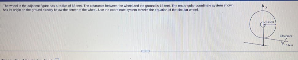 The wheel in the adjacent figure has a radius of 63 feet. The clearance between the wheel and the ground is 15 feet. The rectangular coordinate system shown 
has its origin on the ground directly below the center of the wheel. Use the coordinate system to write the equation of the circular wheel.