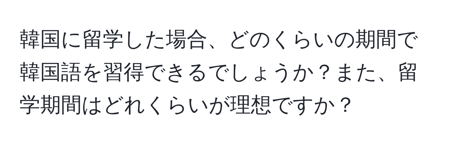 韓国に留学した場合、どのくらいの期間で韓国語を習得できるでしょうか？また、留学期間はどれくらいが理想ですか？