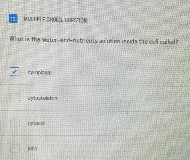 QUESTION
What is the water-and-nutrients solution inside the cell called?
cytoplasm
cytoskeleton
cytosol
jello