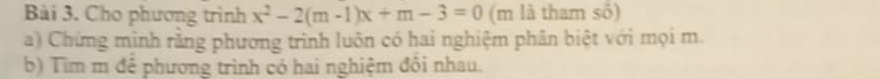 Cho phương trình x^2-2(m-1)x+m-3=0 (m là tham số) 
a) Chứng minh rằng phương trình luôn có hai nghiệm phân biệt với mọi m. 
b) Tìm m để phương trình có hai nghiệm đôi nhau.