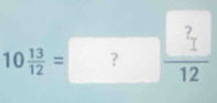 10 13/12 = ?frac  ?12