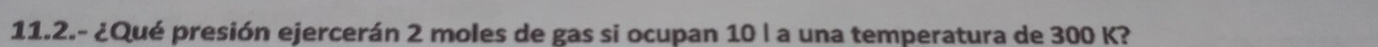 11.2.- ¿Qué presión ejercerán 2 moles de gas si ocupan 10 l a una temperatura de 300 K?