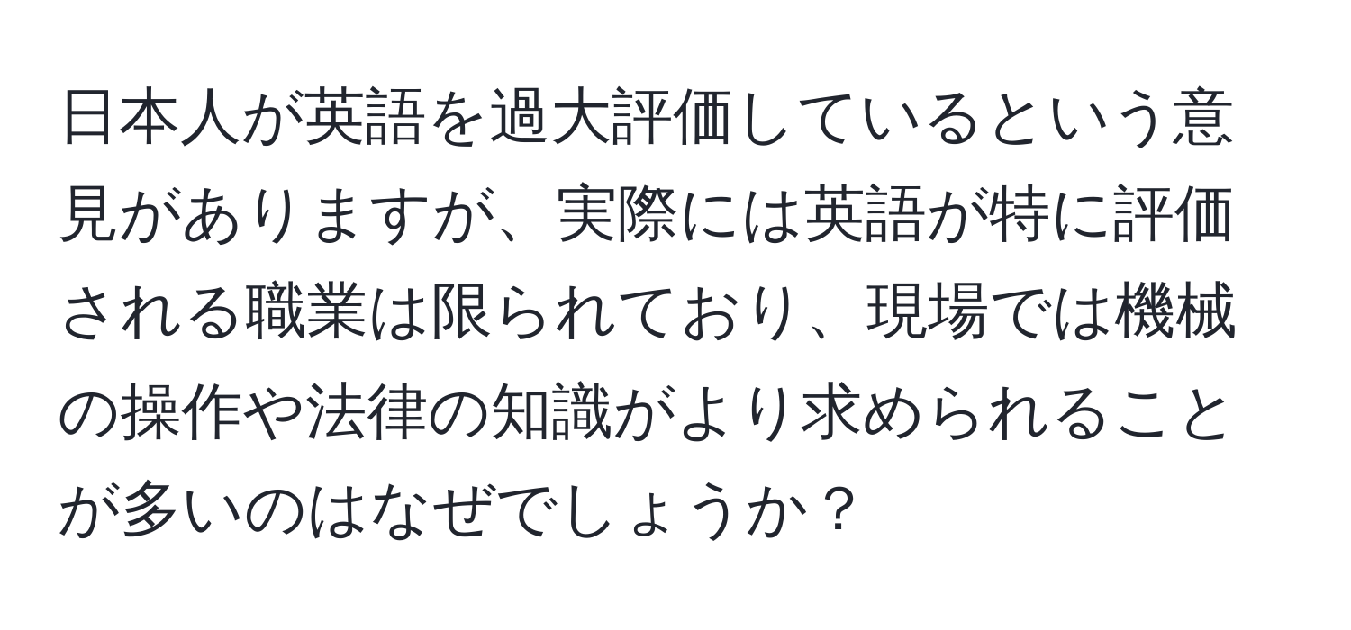 日本人が英語を過大評価しているという意見がありますが、実際には英語が特に評価される職業は限られており、現場では機械の操作や法律の知識がより求められることが多いのはなぜでしょうか？