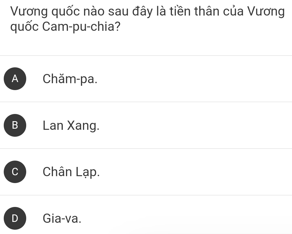 Vương quốc nào sau đây là tiền thân của Vương
quốc Cam-pu-chia?
A ) Chăm-pa.
B Lan Xang.
C Chân Lạp.
D Gia-va.