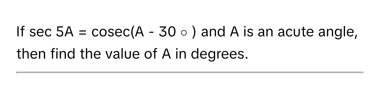 Solved: If sec 5A = cosec(A - 30 ∘ ) and A is an acute angle, then find ...