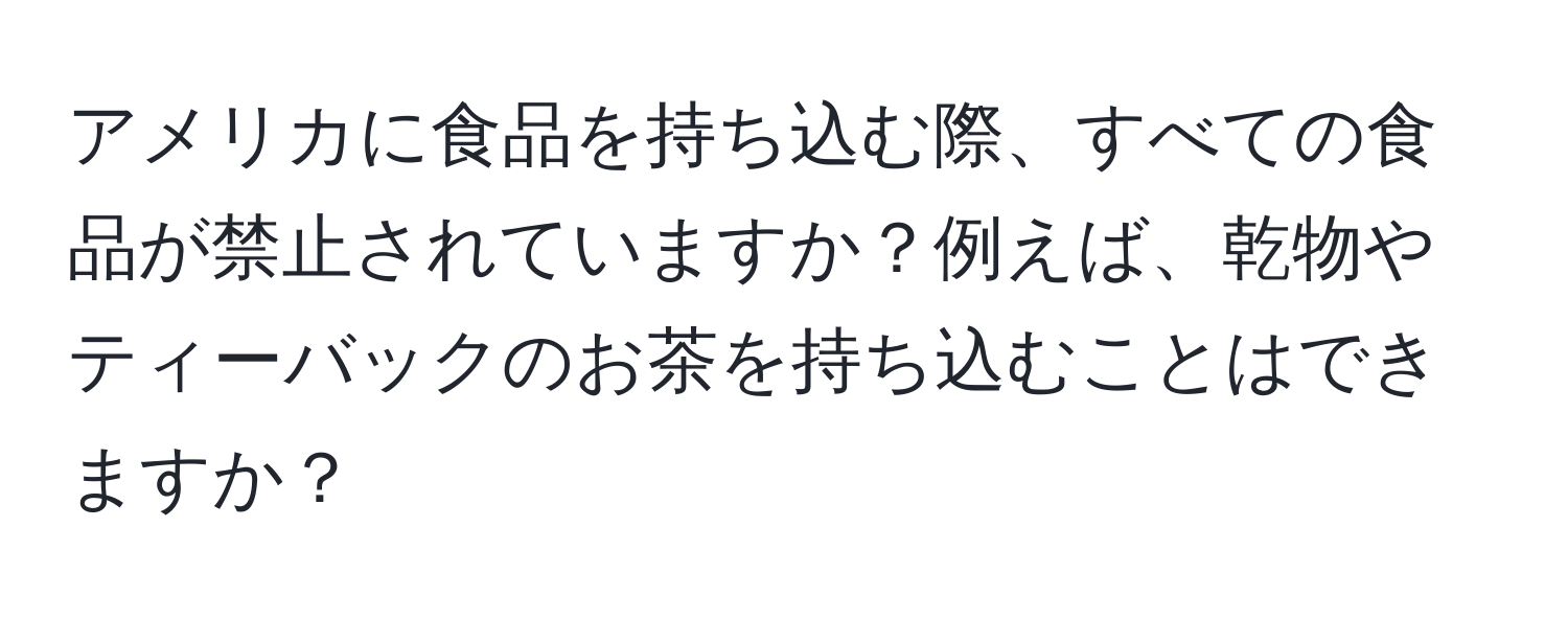 アメリカに食品を持ち込む際、すべての食品が禁止されていますか？例えば、乾物やティーバックのお茶を持ち込むことはできますか？