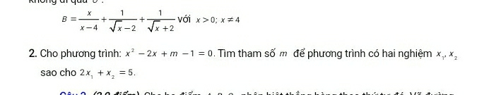 knong ar quu b .
B= x/x-4 + 1/sqrt(x)-2 + 1/sqrt(x)+2  với x>0; x!= 4
2. Cho phương trình: x^2-2x+m-1=0. Tìm tham số m để phương trình có hai nghiệm x_1, x_2
sao cho 2x_1+x_2=5.