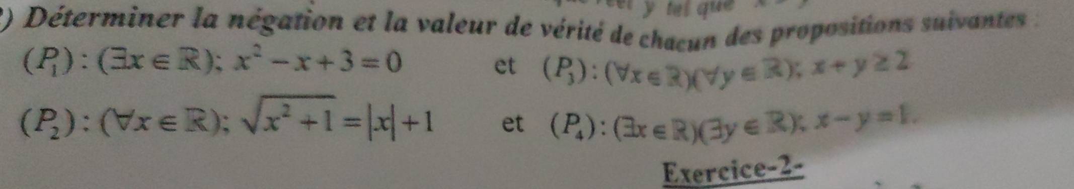 tel que 
2) Déterminer la négation et la valeur de vérité de chacun des propositions suivantes :
(P_1):(exists x∈ R); x^2-x+3=0
et (P_3):(forall x∈ R)(forall y∈ R); x+y≥ 2
(P_2):(forall x∈ R); sqrt(x^2+1)=|x|+1
et (P_4):(exists x∈ R)(exists y∈ R); x-y=1. 
Exercice-2-