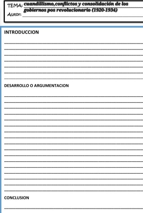 TEMA: cuandillismo,conflictos y consolidación de los 
gobiernos pos revolucionario (1920-1934) 
Autor: 
_ 
INTRODUCCION 
_ 
_ 
_ 
_ 
_ 
_ 
_ 
DESARROLLO O ARGUMENTACION 
_ 
_ 
_ 
_ 
_ 
_ 
_ 
_ 
_ 
_ 
_ 
_ 
_ 
_ 
_ 
_ 
_ 
conclUSion 
_
