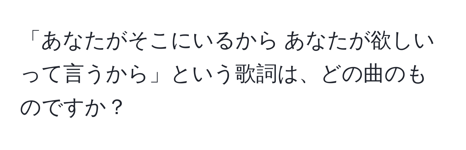 「あなたがそこにいるから あなたが欲しいって言うから」という歌詞は、どの曲のものですか？