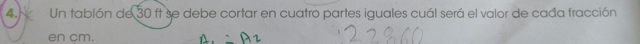 Un tablón de 30 ft se debe cortar en cuatro partes iguales cuál será el valor de cada fracción 
en cm.