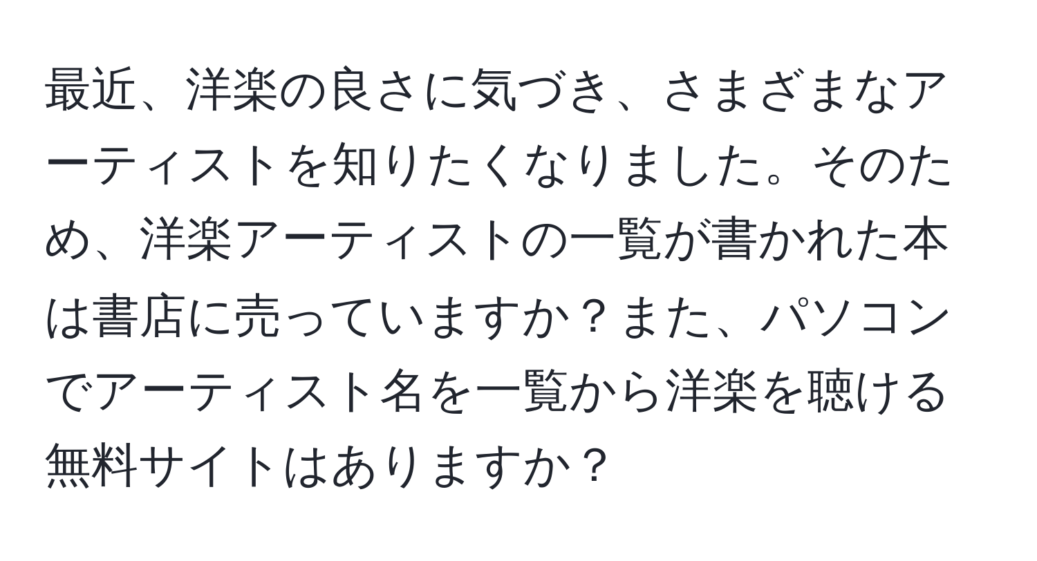 最近、洋楽の良さに気づき、さまざまなアーティストを知りたくなりました。そのため、洋楽アーティストの一覧が書かれた本は書店に売っていますか？また、パソコンでアーティスト名を一覧から洋楽を聴ける無料サイトはありますか？