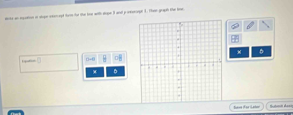 Write an equation in slope intercept form for the line with slope 3 and y intercept 1. Then graph the line.
%
□ =□  □ /□  
Equation:
%
Save For Later Submit Assi 
Chark