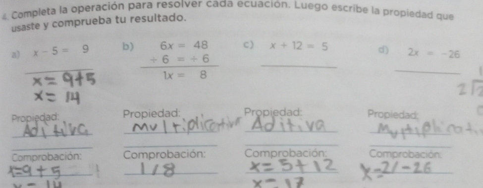 Completa la operación para resolver cada ecuación. Luego escribe la propiedad que 
usaste y comprueba tu resultado. 
a) x-5=9 b) 
_ beginarrayr 6x=48 +6=+6 hline 1x=8endarray c) _ x+12=5
d) 2x=-26
_ 
Propiedad: Propiedad: Propiedad: Propiedad; 
_ 
_ 
_ 
_ 
_ 
_ 
_ 
_ 
Comprobación: Comprobación: Comprobación: Comprobación: 
_ 
_ 
_ 
_