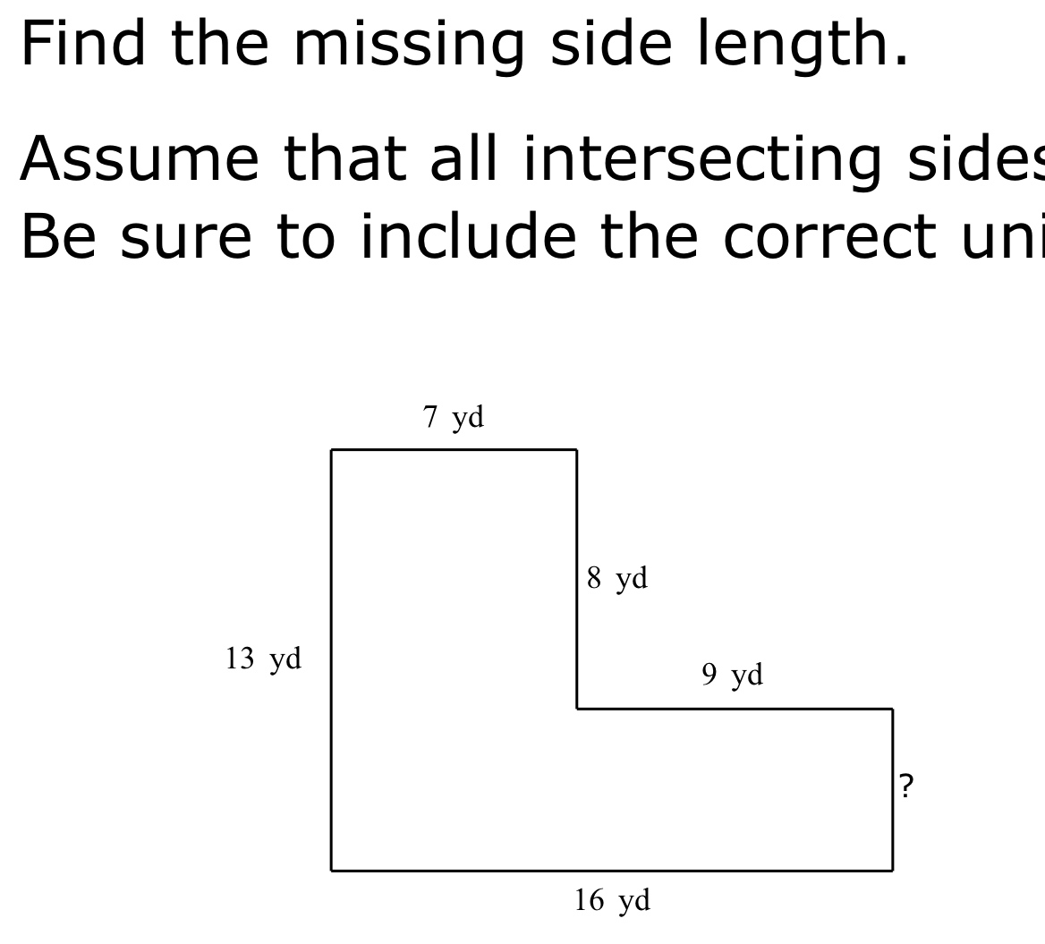 Find the missing side length. 
Assume that all intersecting sides 
Be sure to include the correct un