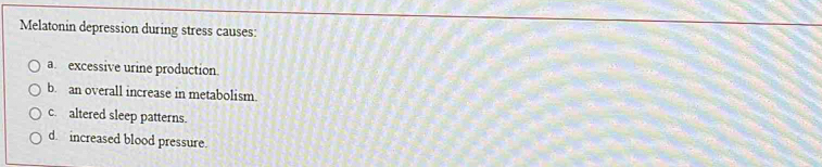 Melatonin depression during stress causes:
a. excessive urine production.
b. an overall increase in metabolism.
c. altered sleep patterns.
d increased blood pressure.