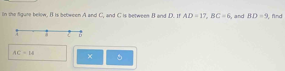 In the figure below, B is between A and C, and C is between B and D. If AD=17, BC=6 , and BD=9 , find
A B C D
AC=14
× s