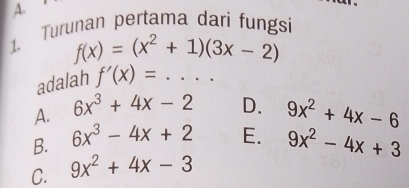 Turunan pertama dari fungsi
1. f(x)=(x^2+1)(3x-2)
adalah f'(x)= _ .
A. 6x^3+4x-2 D. 9x^2+4x-6
B. 6x^3-4x+2 E.
C. 9x^2+4x-3 9x^2-4x+3