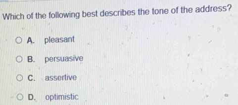 Which of the following best describes the tone of the address?
A. pleasant
B. persuasive
C. assertive
D. optimistic