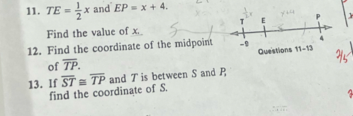 TE= 1/2 x and EP=x+4.
Find the value of x.
12. Find the coordinate of the midpoint
of overline TP.
13. If overline ST≌ overline TP and T is between S and P
find the coordinate of S.
a