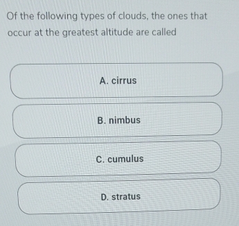 Of the following types of clouds, the ones that
occur at the greatest altitude are called
A. cirrus
B. nimbus
C. cumulus
D. stratus