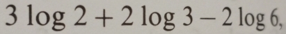 3log 2+2log 3-2log 6,