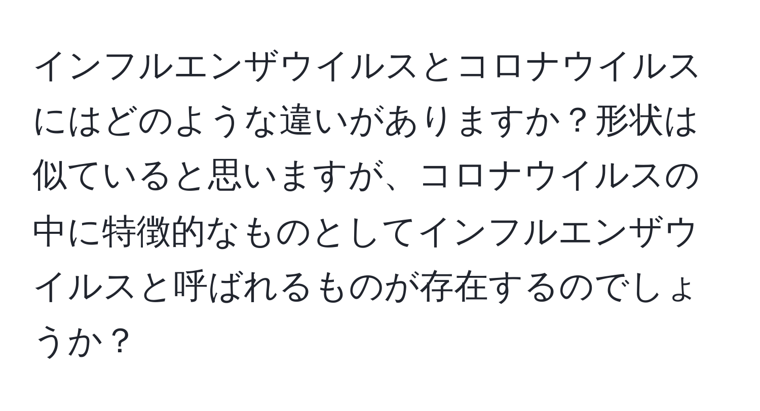 インフルエンザウイルスとコロナウイルスにはどのような違いがありますか？形状は似ていると思いますが、コロナウイルスの中に特徴的なものとしてインフルエンザウイルスと呼ばれるものが存在するのでしょうか？