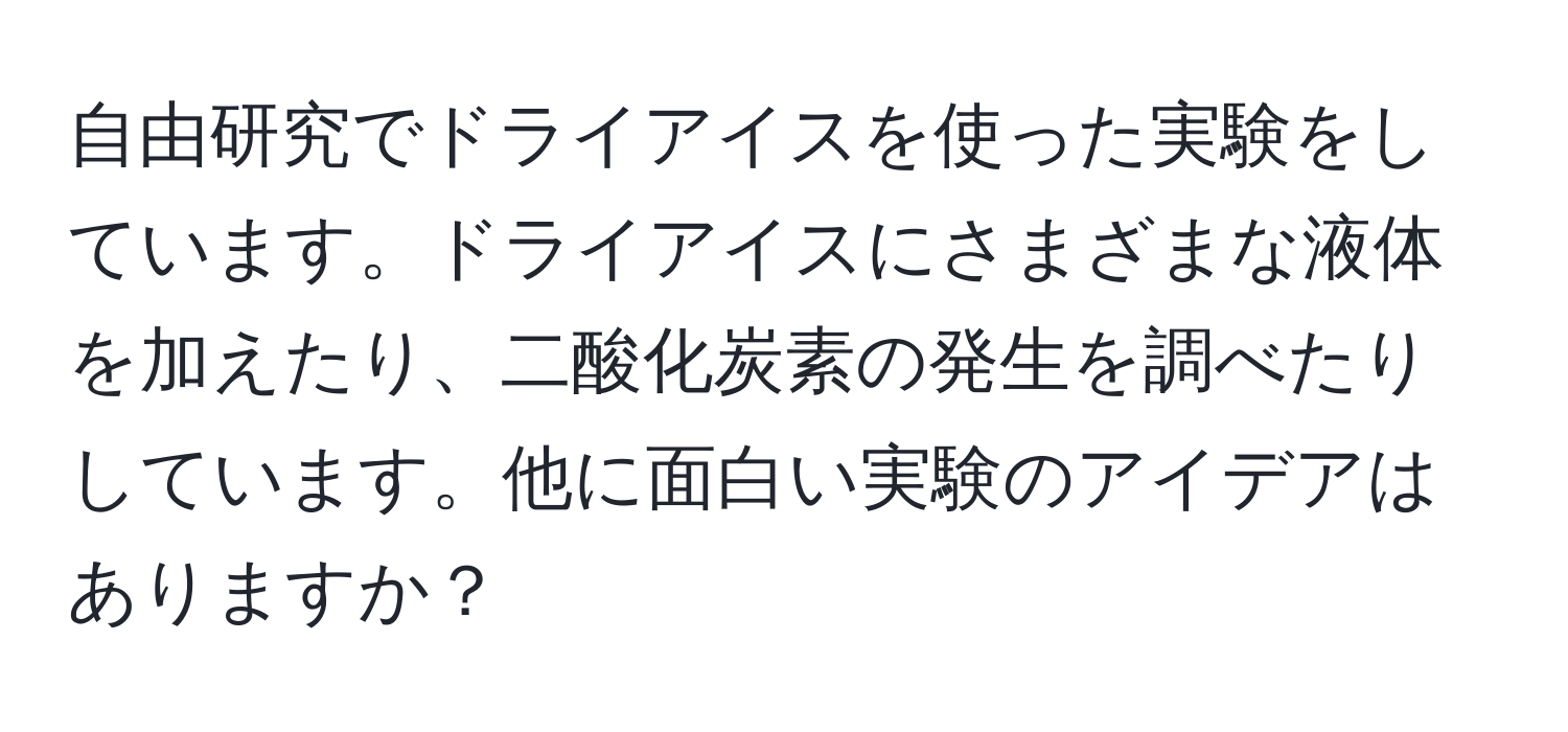 自由研究でドライアイスを使った実験をしています。ドライアイスにさまざまな液体を加えたり、二酸化炭素の発生を調べたりしています。他に面白い実験のアイデアはありますか？